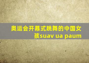 奥运会开幕式跳舞的中国女孩suav ua paum